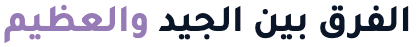 الفرق بين الجيد والعظيم